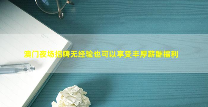 澳门夜场招聘无经验也可以享受丰厚薪酬福利
